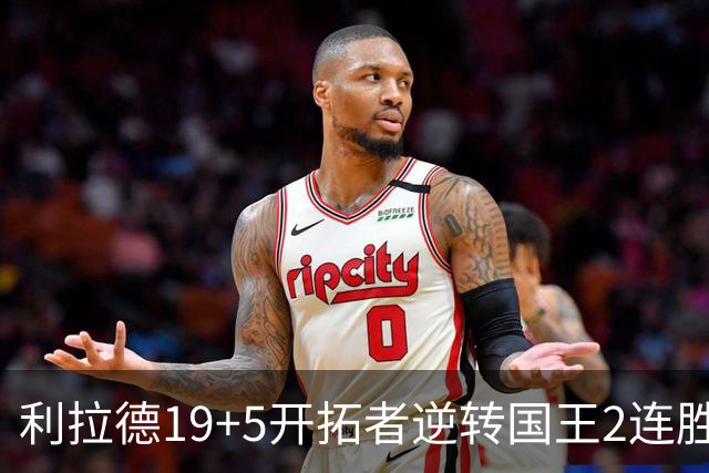 利拉德19+5开拓者逆转国王2连胜，阿卡夫33分小萨27+19+10
