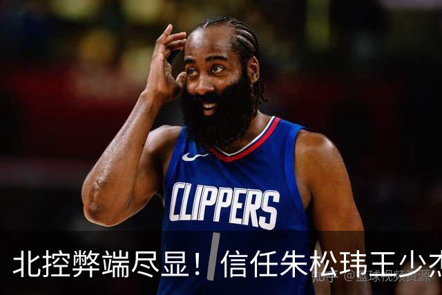 北控弊端尽显！信任朱松玮王少杰引崩盘，急需补强一号位盘活进攻