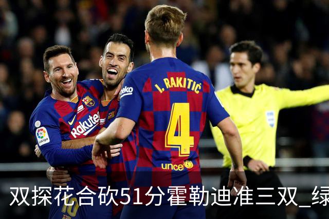 双探花合砍51分霍勒迪准三双 绿衫军轻取篮网