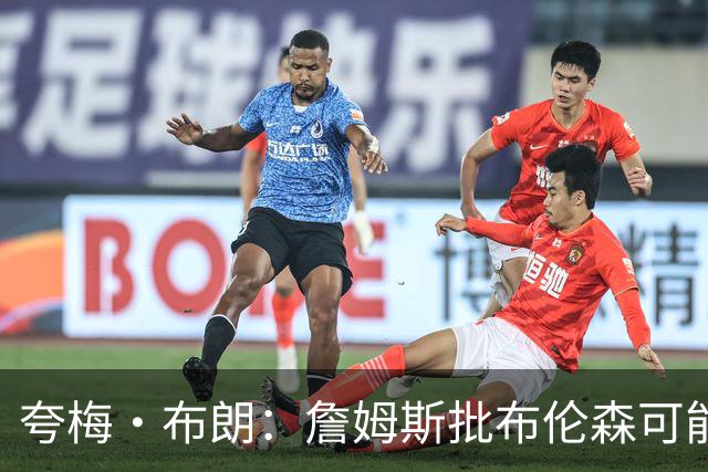 夸梅·布朗：詹姆斯批布伦森可能是心里不舒服 因为尼克斯没要他