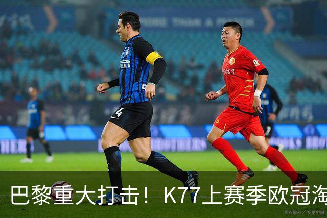 巴黎重大打击！K77上赛季欧冠淘汰赛6球3助+决赛造点，当选最佳