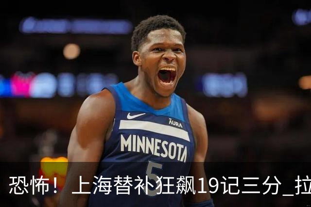 恐怖！上海替补狂飙19记三分 拉塞尔引领三人20+