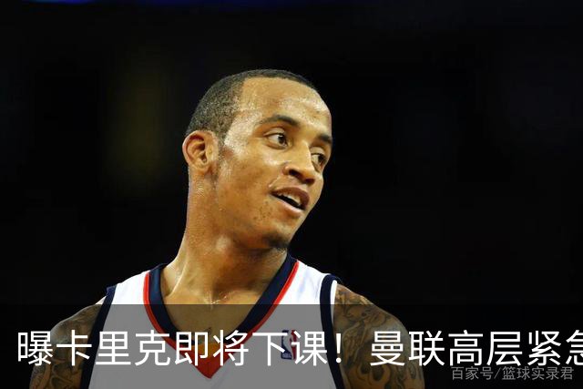 曝卡里克即将下课！曼联高层紧急开会讨论 总监钦点48岁英超名帅