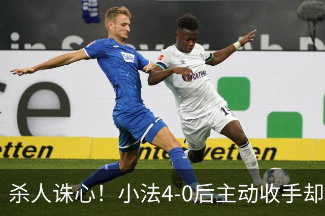 杀人诛心！小法4-0后主动收手却丢球，赛后自责"后悔！我的责任"