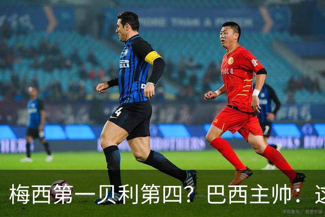 梅西第一贝利第四？巴西主帅：这样的评选非常愚蠢
