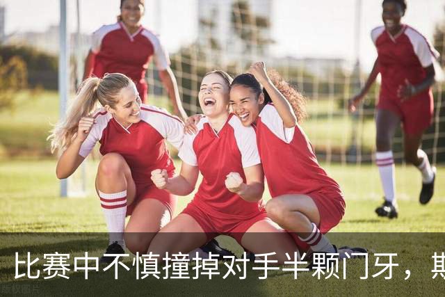 比赛中不慎撞掉对手半颗门牙，斯图加特中场哈努斯赛后道歉