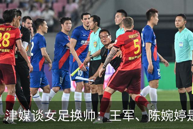 津媒谈女足换帅：王军、陈婉婷是热门，新帅将肩负3大任务