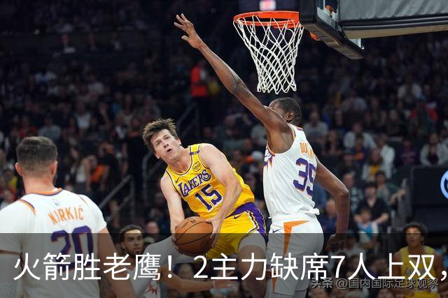 火箭胜老鹰！2主力缺席7人上双，谢泼德伊森大爆发，史密斯犯迷糊