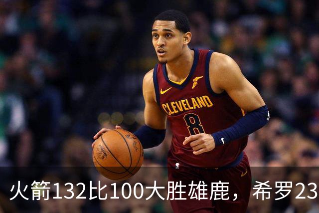 火箭132比100大胜雄鹿，希罗23分范弗利特24分