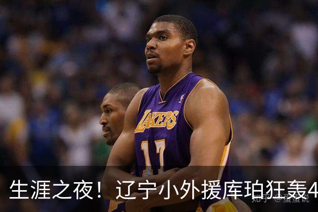 生涯之夜！辽宁小外援库珀狂轰40+17刷新CBA得分&助攻新高