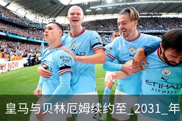 皇马与贝林厄姆续约至 2031 年，贝林厄姆成为皇马未来10年的建队基石