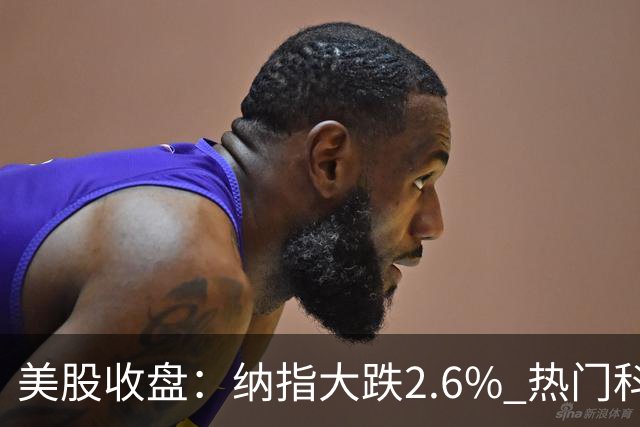 美股收盘：纳指大跌2.6% 热门科技股纷纷下挫
