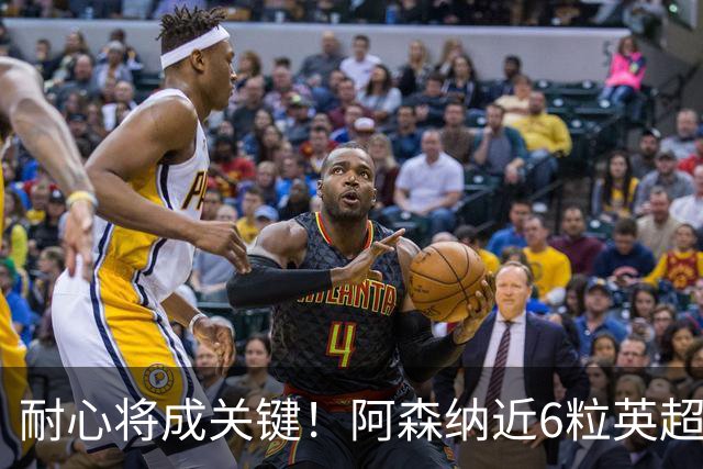 耐心将成关键！阿森纳近6粒英超进球均出现在下半场
