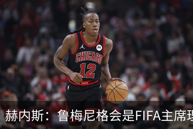 赫内斯：鲁梅尼格会是FIFA主席理想人选，他在国际上备受尊重