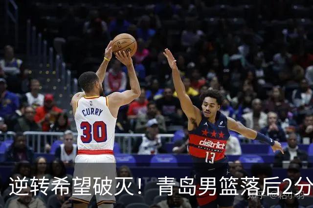 逆转希望破灭！青岛男篮落后2分