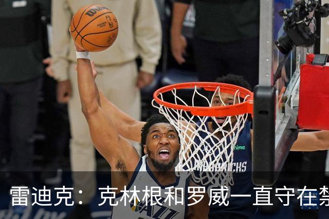 雷迪克：克林根&罗威一直守在禁区 让我们很难在篮下得分