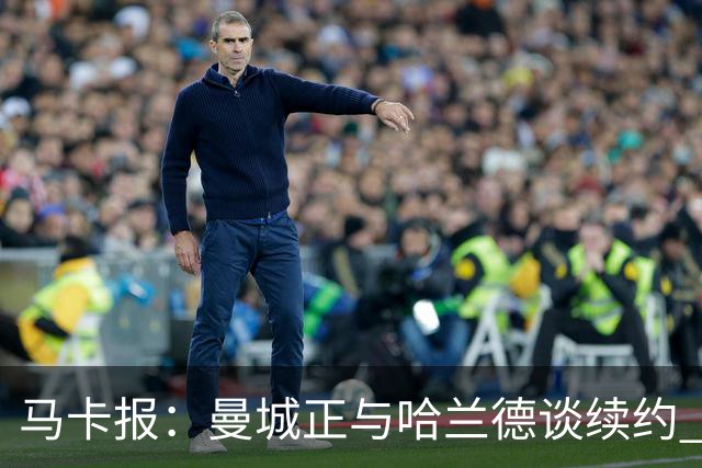 马卡报：曼城正与哈兰德谈续约 若成将成英超顶薪