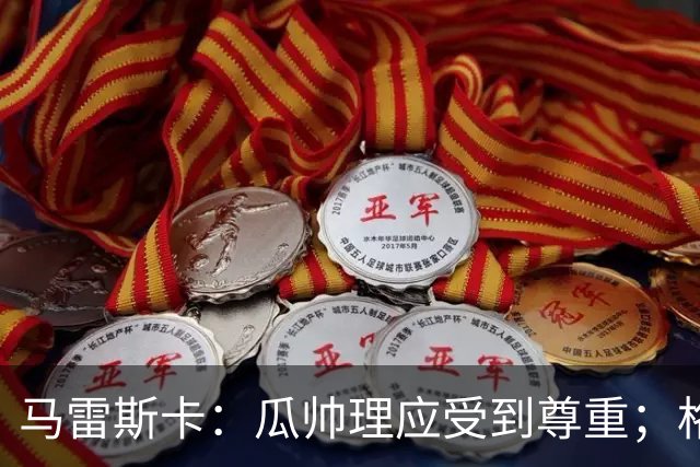 马雷斯卡：瓜帅理应受到尊重；格伊将来肯定有可能成为队长