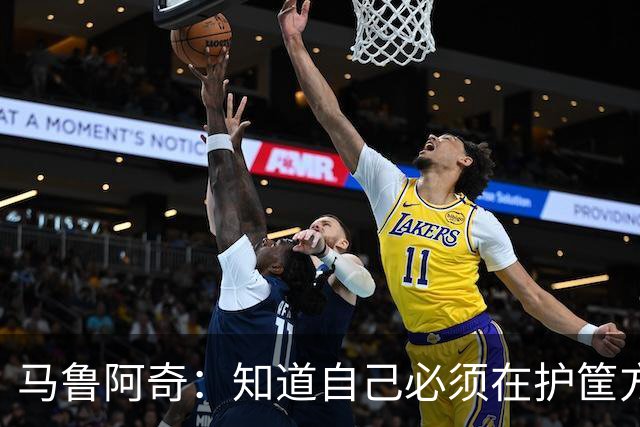 马鲁阿奇：知道自己必须在护筐方面做得更好 也要更好地帮助队友