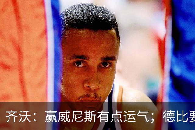 齐沃：赢威尼斯有点运气；德比要找回能量
