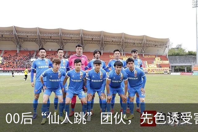 00后“仙人跳”团伙，先色诱受害人犯事，再冒充亲属现场捉奸，一年作案38起敲诈155 万，还反报警把3名受害人送刑拘