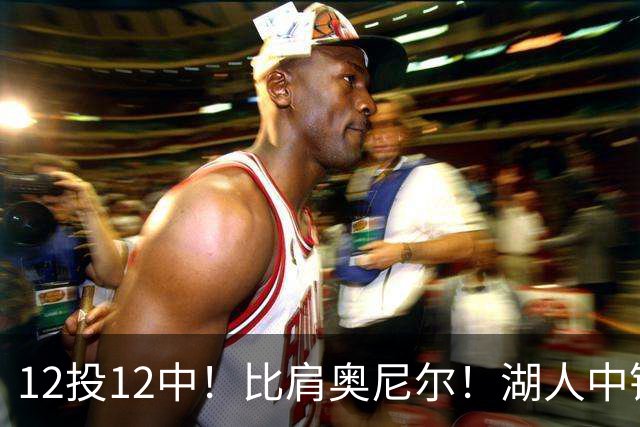 12投12中！比肩奥尼尔！湖人中锋打爆勇士