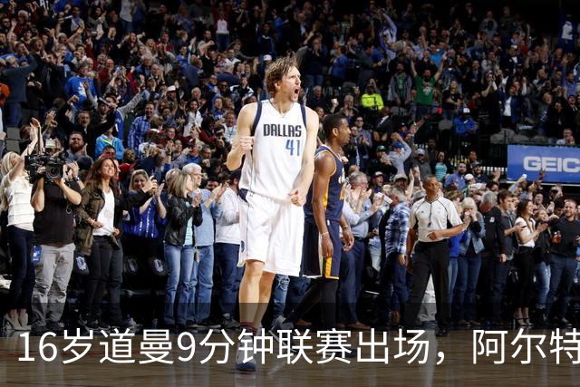 16岁道曼9分钟联赛出场，阿尔特塔：他配得上更多