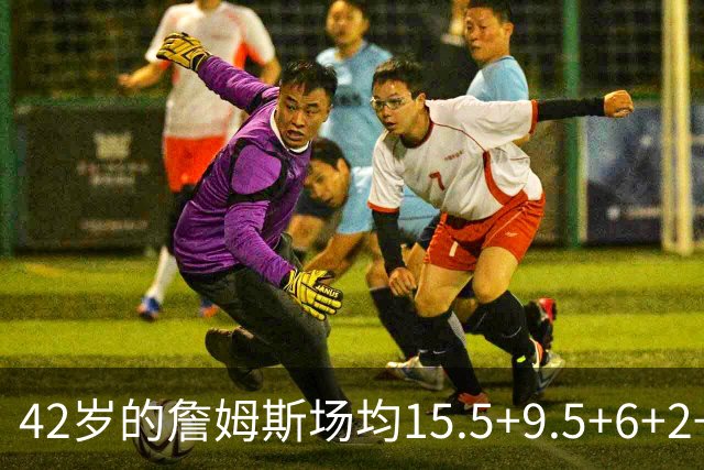 42岁的詹姆斯场均15.5+9.5+6+2+1，他到底什么时候才会老？