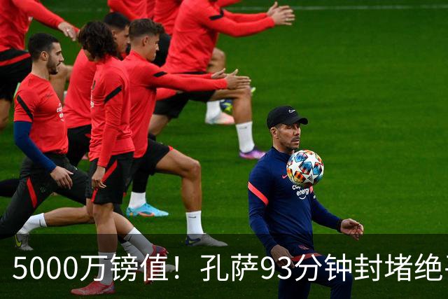 5000万镑值！孔萨93分钟封堵绝平为枪手守住3分 28岁悍将稳坐首发