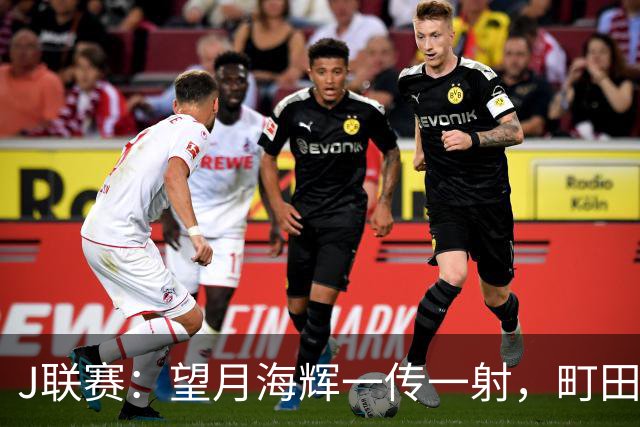 J联赛：望月海辉一传一射，町田泽维亚 3-0 大胜福冈黄蜂！
