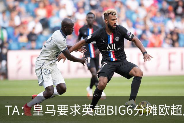 TA：皇马要求英超BIG6分摊欧超成本，总费用或高达8000万欧